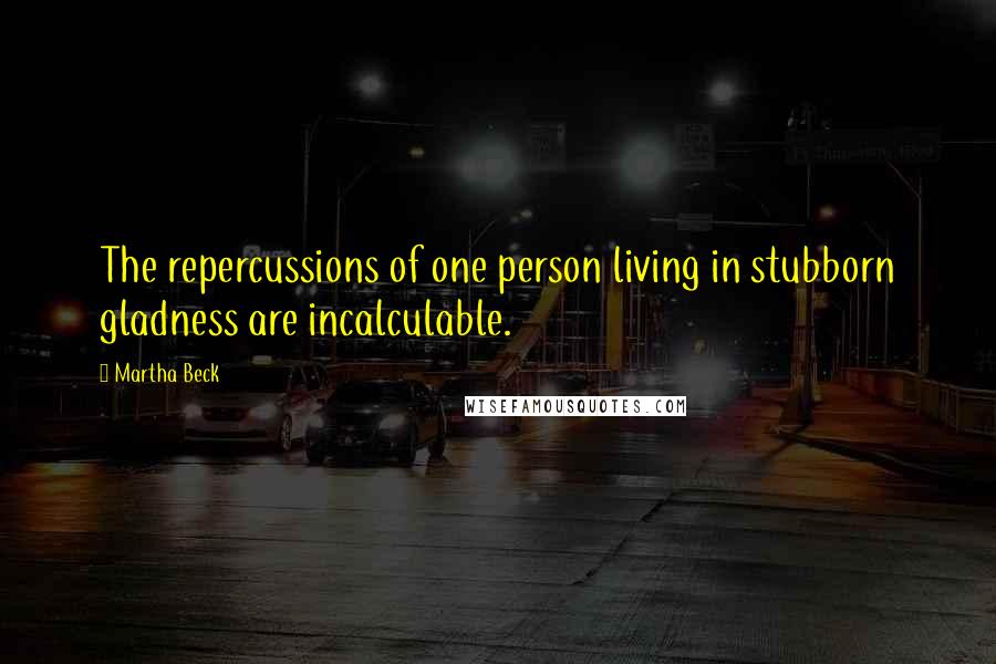 Martha Beck Quotes: The repercussions of one person living in stubborn gladness are incalculable.