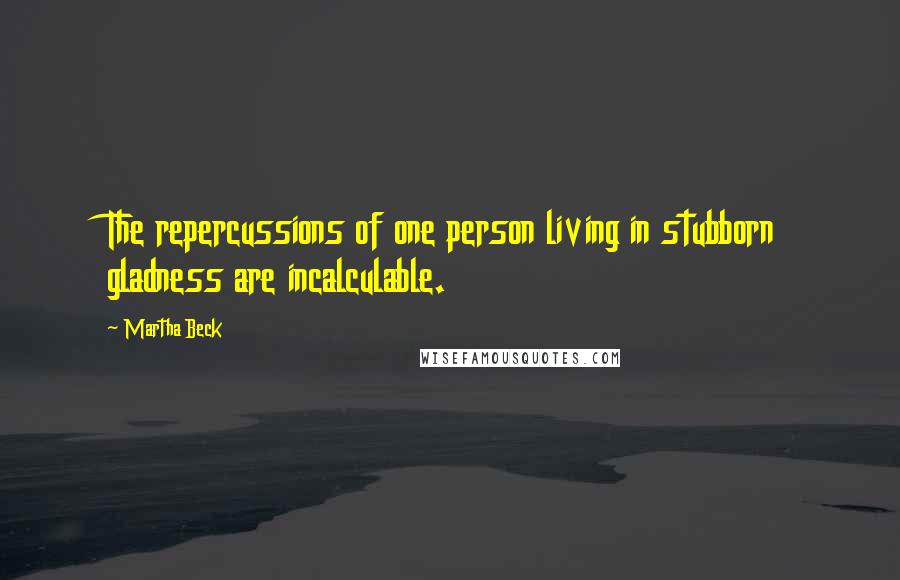 Martha Beck Quotes: The repercussions of one person living in stubborn gladness are incalculable.