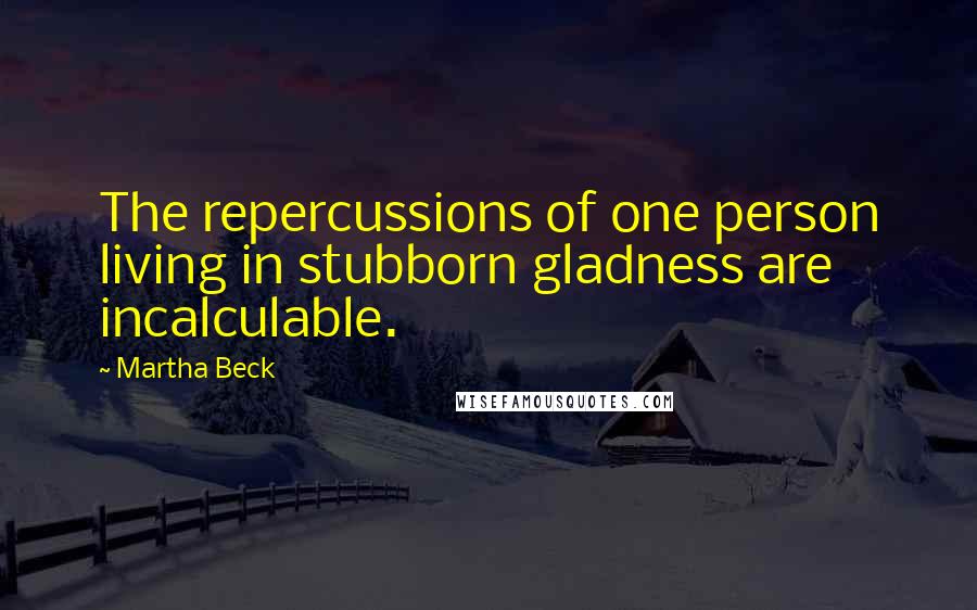 Martha Beck Quotes: The repercussions of one person living in stubborn gladness are incalculable.