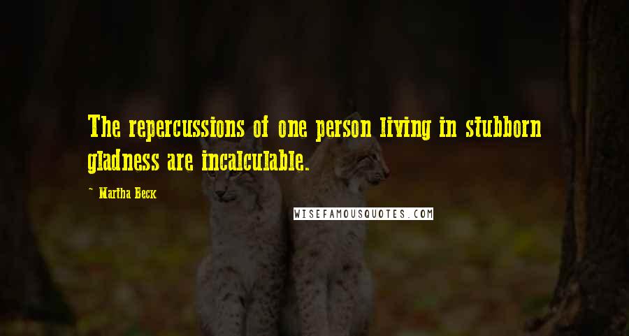 Martha Beck Quotes: The repercussions of one person living in stubborn gladness are incalculable.