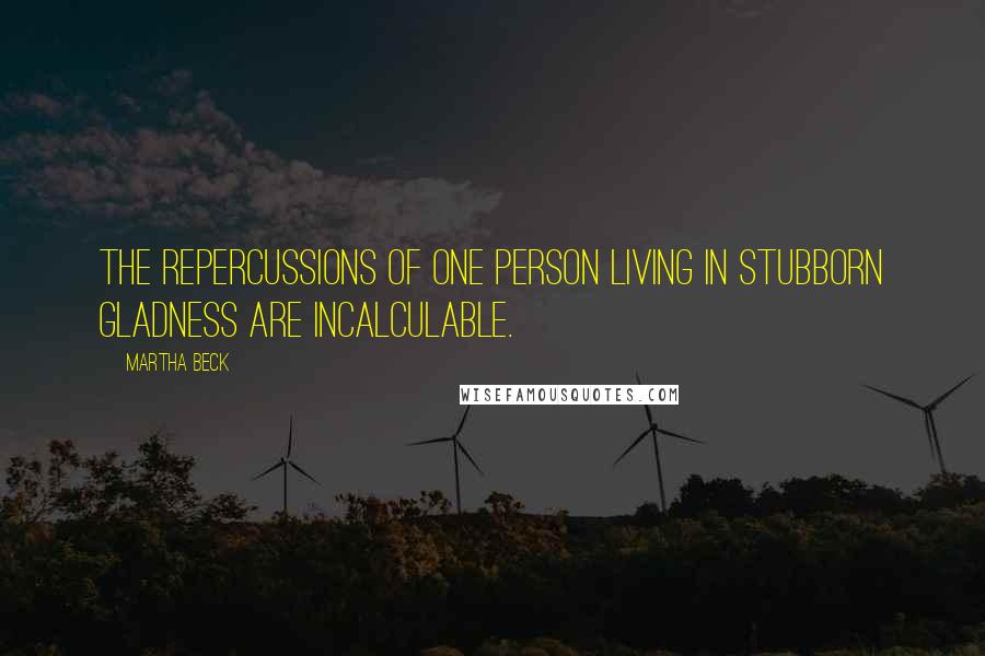 Martha Beck Quotes: The repercussions of one person living in stubborn gladness are incalculable.