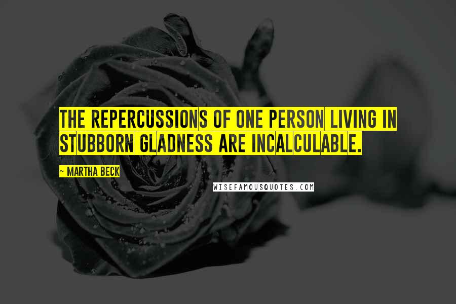 Martha Beck Quotes: The repercussions of one person living in stubborn gladness are incalculable.