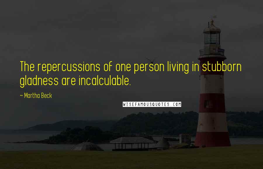 Martha Beck Quotes: The repercussions of one person living in stubborn gladness are incalculable.