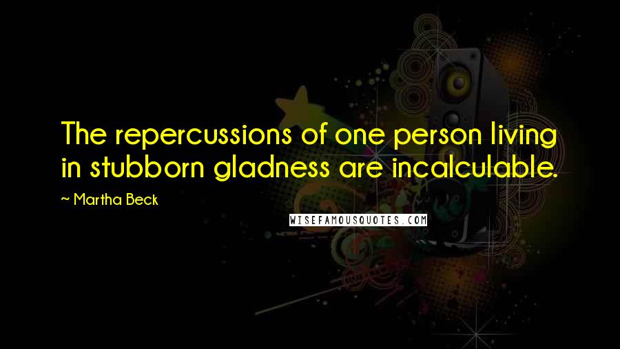 Martha Beck Quotes: The repercussions of one person living in stubborn gladness are incalculable.