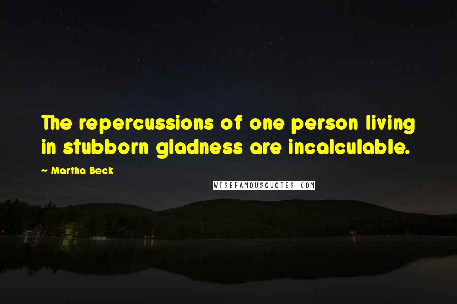 Martha Beck Quotes: The repercussions of one person living in stubborn gladness are incalculable.