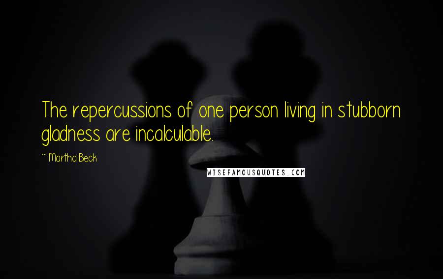 Martha Beck Quotes: The repercussions of one person living in stubborn gladness are incalculable.