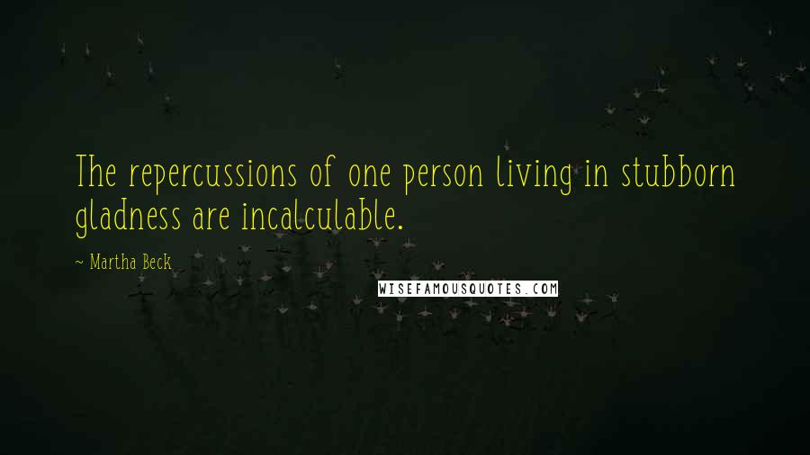 Martha Beck Quotes: The repercussions of one person living in stubborn gladness are incalculable.