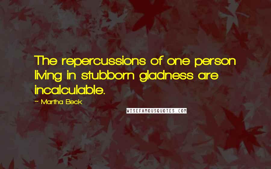 Martha Beck Quotes: The repercussions of one person living in stubborn gladness are incalculable.