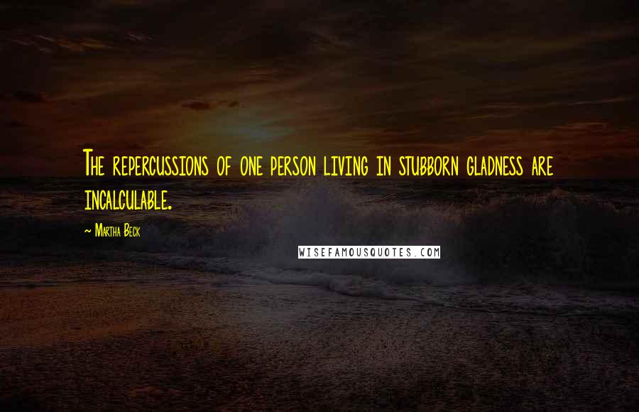 Martha Beck Quotes: The repercussions of one person living in stubborn gladness are incalculable.