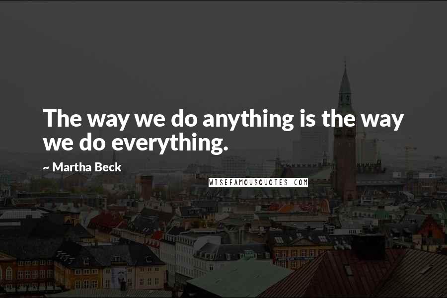 Martha Beck Quotes: The way we do anything is the way we do everything.