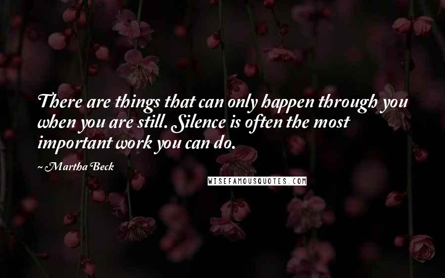 Martha Beck Quotes: There are things that can only happen through you when you are still. Silence is often the most important work you can do.