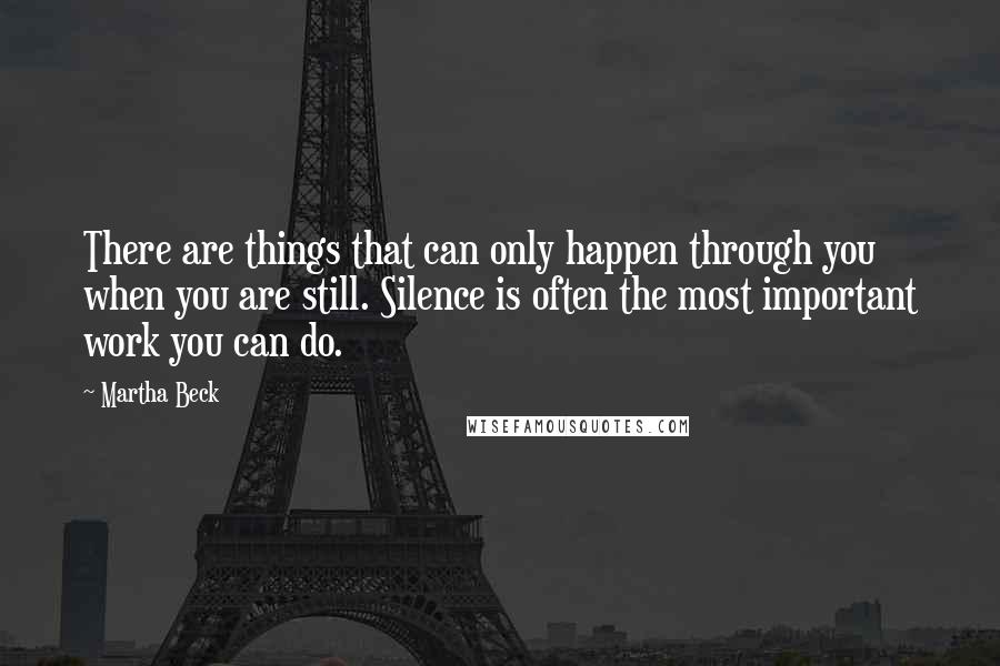 Martha Beck Quotes: There are things that can only happen through you when you are still. Silence is often the most important work you can do.