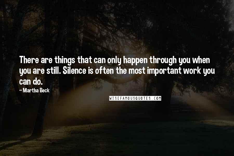 Martha Beck Quotes: There are things that can only happen through you when you are still. Silence is often the most important work you can do.