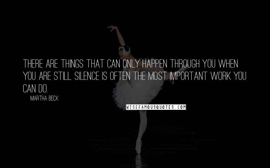 Martha Beck Quotes: There are things that can only happen through you when you are still. Silence is often the most important work you can do.