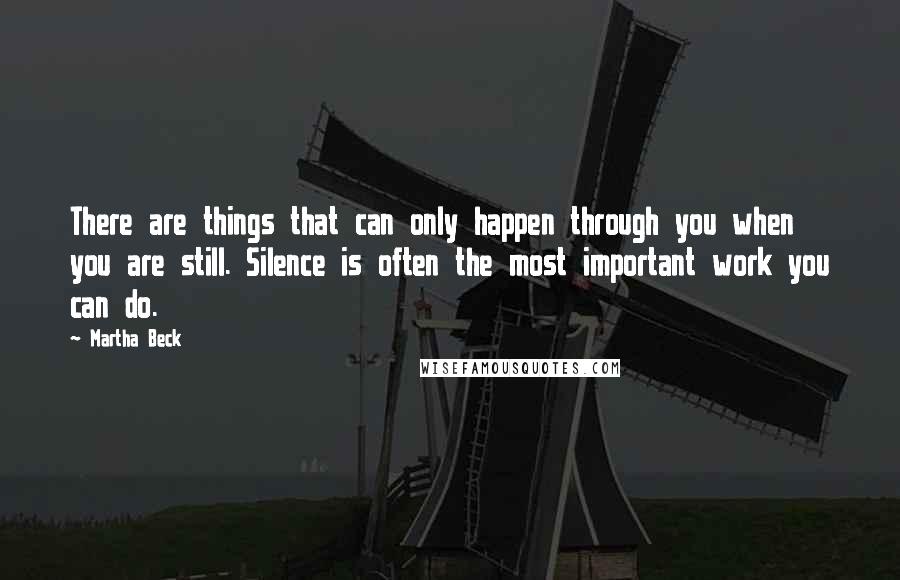 Martha Beck Quotes: There are things that can only happen through you when you are still. Silence is often the most important work you can do.