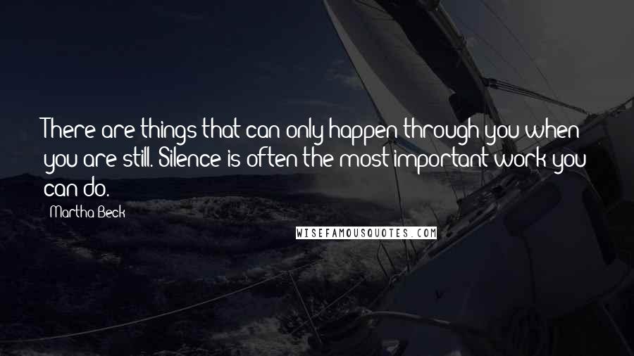 Martha Beck Quotes: There are things that can only happen through you when you are still. Silence is often the most important work you can do.