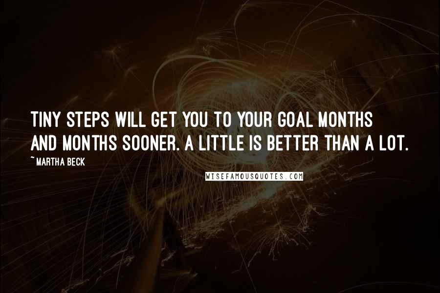 Martha Beck Quotes: Tiny steps will get you to your goal months and months sooner. A little is better than a lot.