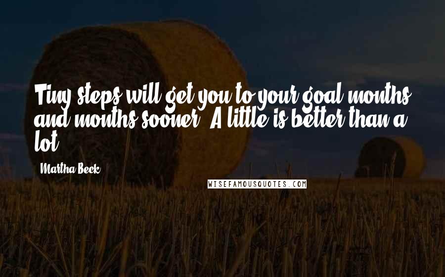 Martha Beck Quotes: Tiny steps will get you to your goal months and months sooner. A little is better than a lot.