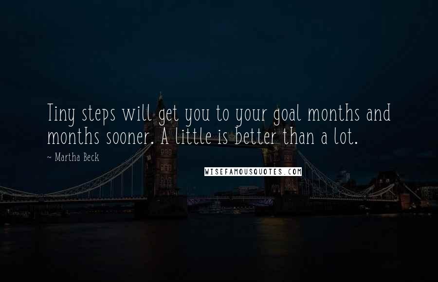 Martha Beck Quotes: Tiny steps will get you to your goal months and months sooner. A little is better than a lot.
