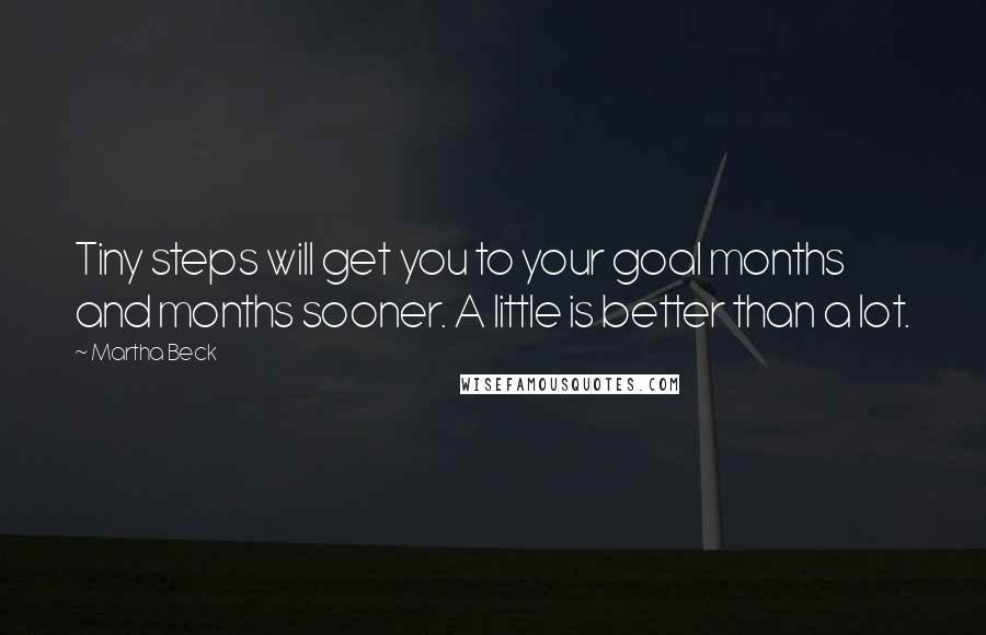 Martha Beck Quotes: Tiny steps will get you to your goal months and months sooner. A little is better than a lot.