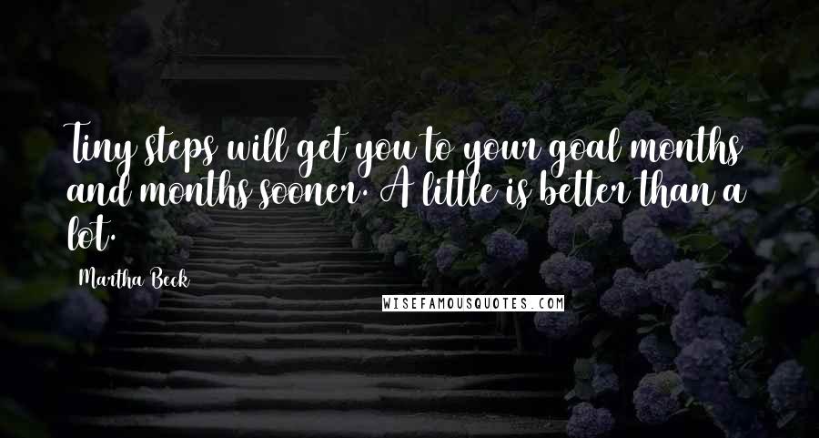 Martha Beck Quotes: Tiny steps will get you to your goal months and months sooner. A little is better than a lot.