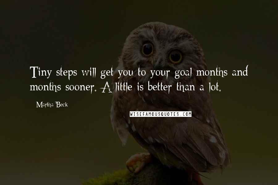 Martha Beck Quotes: Tiny steps will get you to your goal months and months sooner. A little is better than a lot.