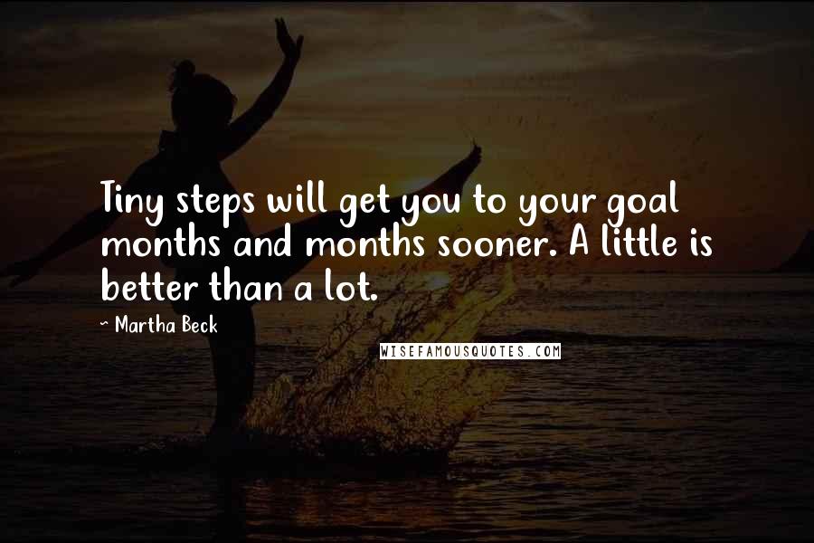 Martha Beck Quotes: Tiny steps will get you to your goal months and months sooner. A little is better than a lot.