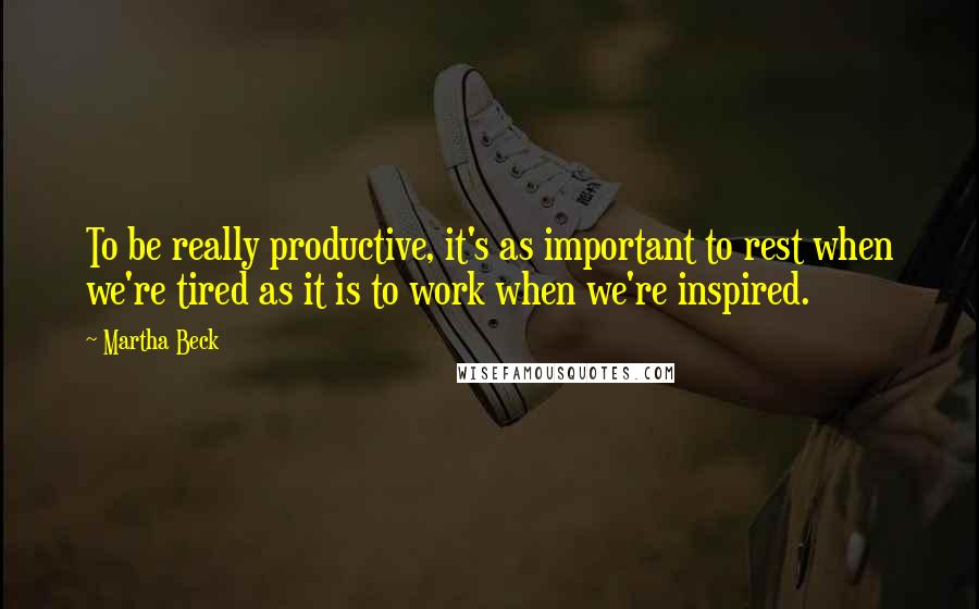 Martha Beck Quotes: To be really productive, it's as important to rest when we're tired as it is to work when we're inspired.