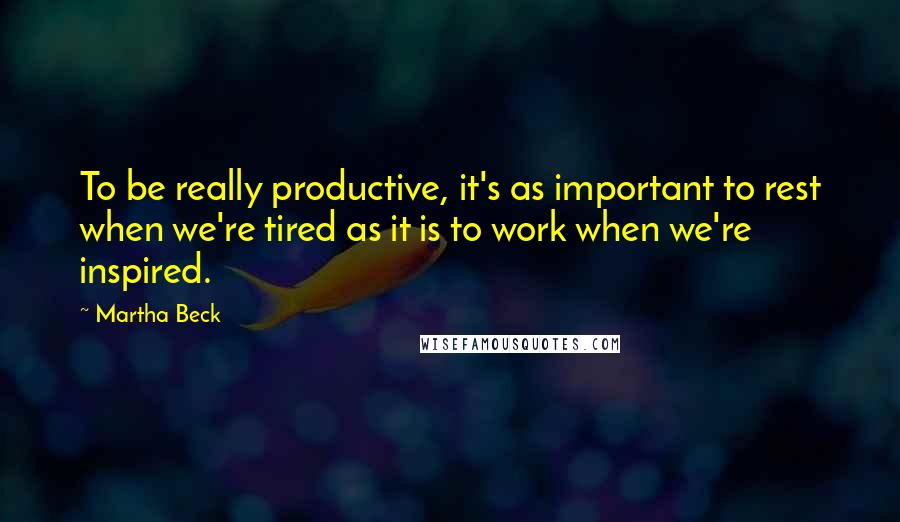 Martha Beck Quotes: To be really productive, it's as important to rest when we're tired as it is to work when we're inspired.