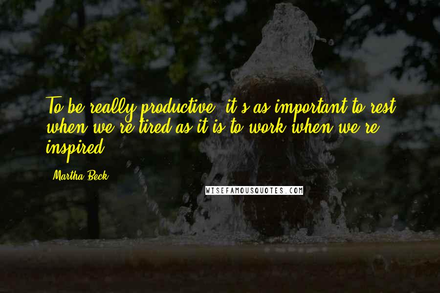 Martha Beck Quotes: To be really productive, it's as important to rest when we're tired as it is to work when we're inspired.