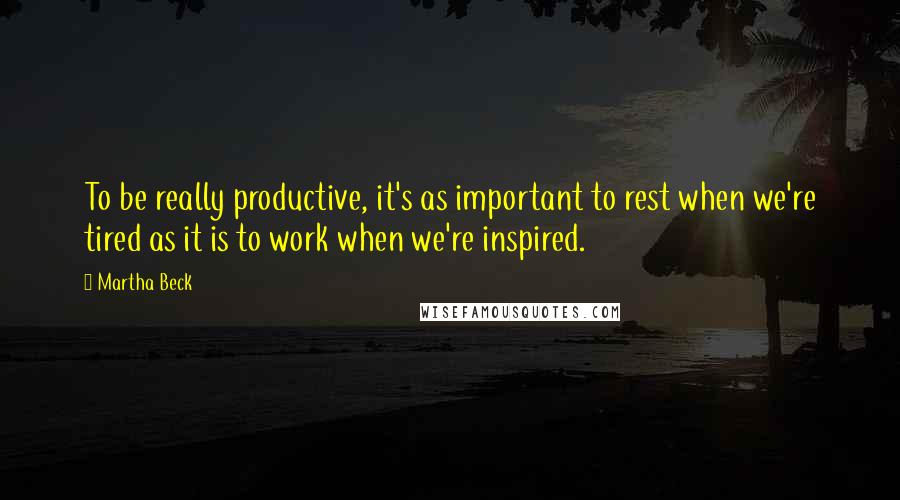 Martha Beck Quotes: To be really productive, it's as important to rest when we're tired as it is to work when we're inspired.