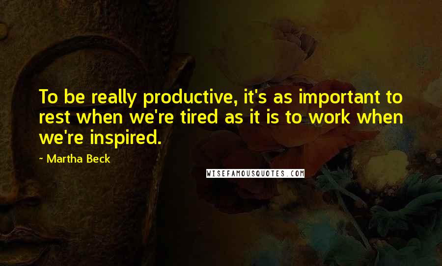 Martha Beck Quotes: To be really productive, it's as important to rest when we're tired as it is to work when we're inspired.