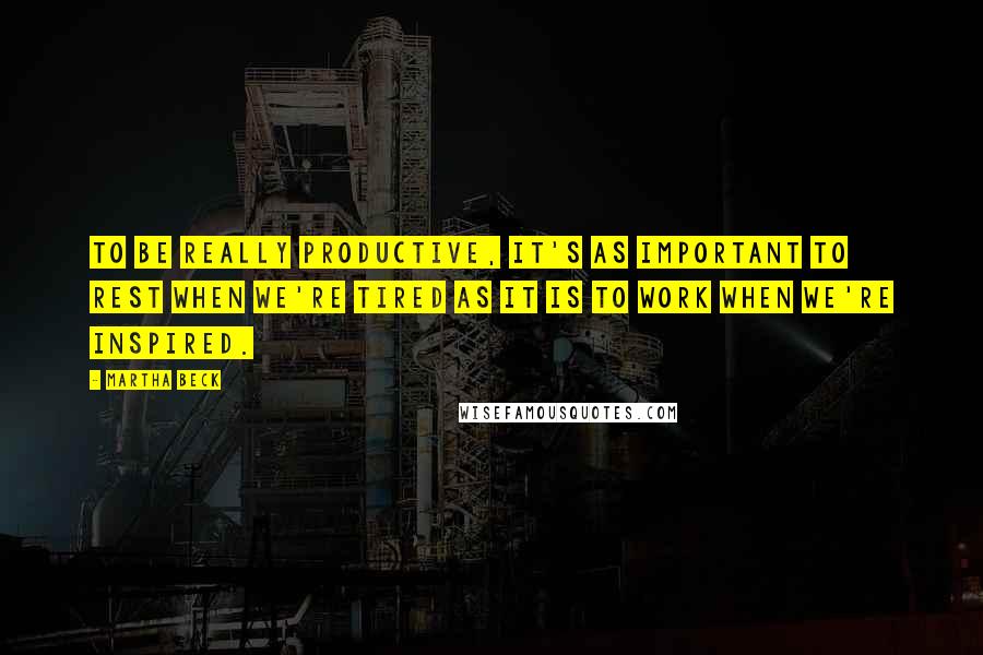 Martha Beck Quotes: To be really productive, it's as important to rest when we're tired as it is to work when we're inspired.