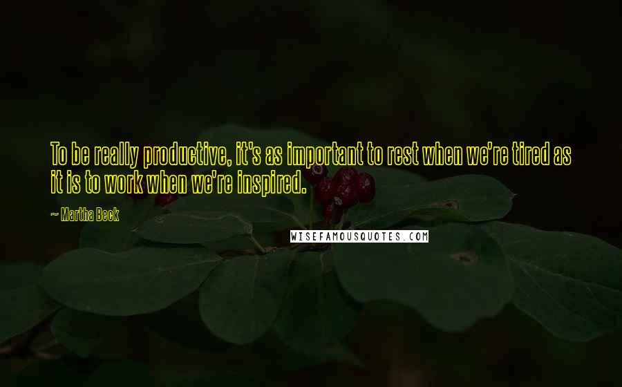 Martha Beck Quotes: To be really productive, it's as important to rest when we're tired as it is to work when we're inspired.