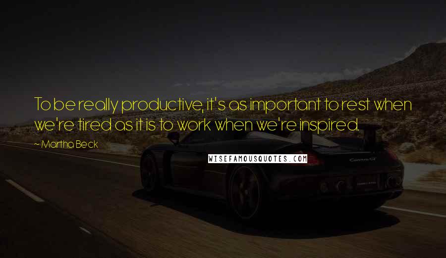 Martha Beck Quotes: To be really productive, it's as important to rest when we're tired as it is to work when we're inspired.