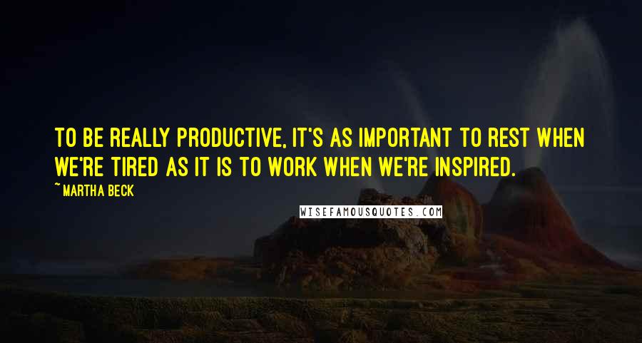 Martha Beck Quotes: To be really productive, it's as important to rest when we're tired as it is to work when we're inspired.