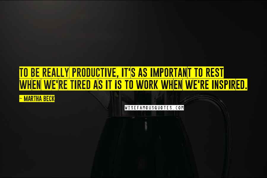 Martha Beck Quotes: To be really productive, it's as important to rest when we're tired as it is to work when we're inspired.