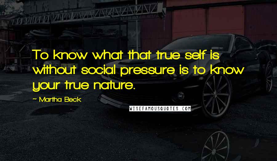 Martha Beck Quotes: To know what that true self is without social pressure is to know your true nature.