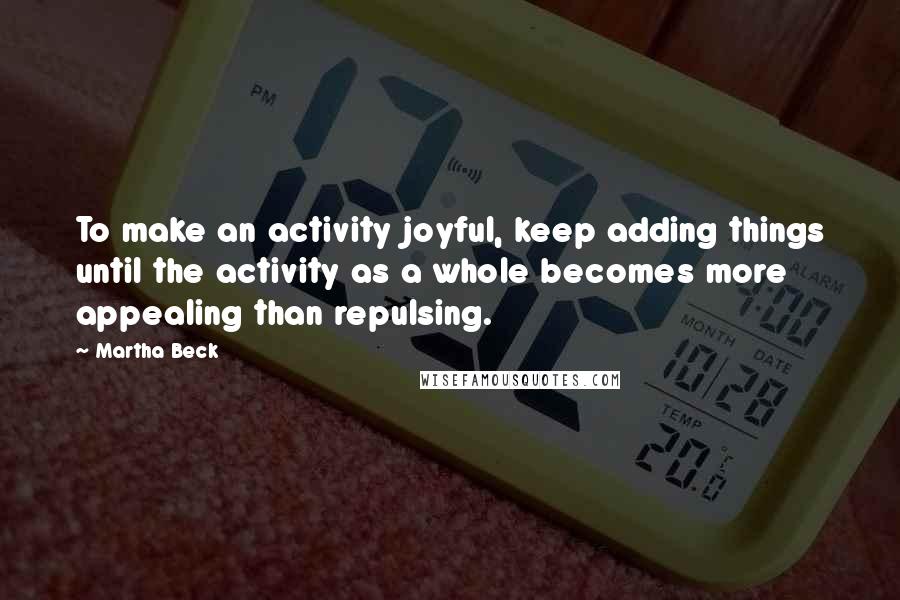 Martha Beck Quotes: To make an activity joyful, keep adding things until the activity as a whole becomes more appealing than repulsing.