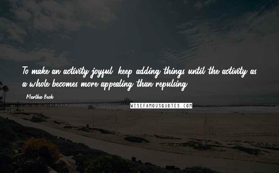 Martha Beck Quotes: To make an activity joyful, keep adding things until the activity as a whole becomes more appealing than repulsing.