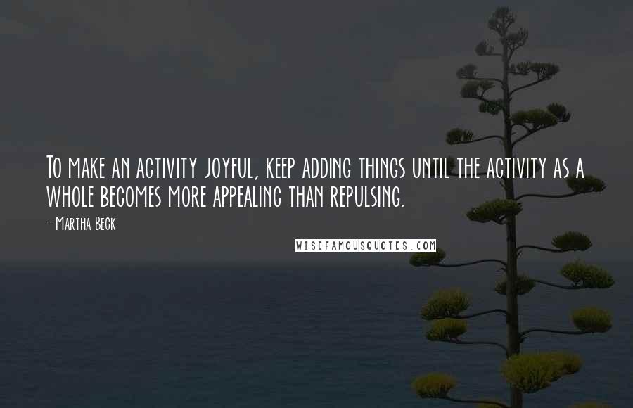 Martha Beck Quotes: To make an activity joyful, keep adding things until the activity as a whole becomes more appealing than repulsing.