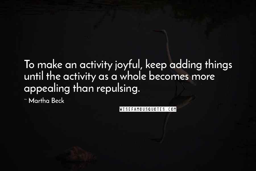 Martha Beck Quotes: To make an activity joyful, keep adding things until the activity as a whole becomes more appealing than repulsing.