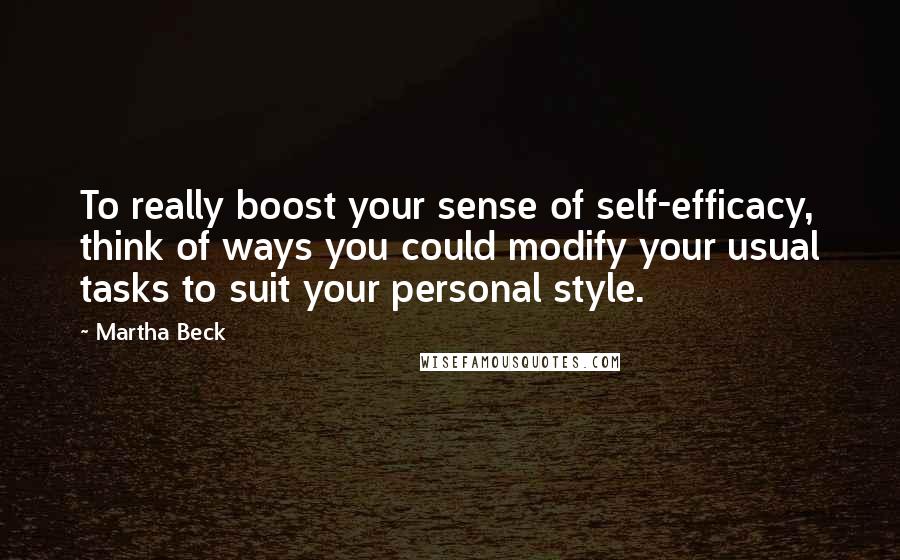 Martha Beck Quotes: To really boost your sense of self-efficacy, think of ways you could modify your usual tasks to suit your personal style.