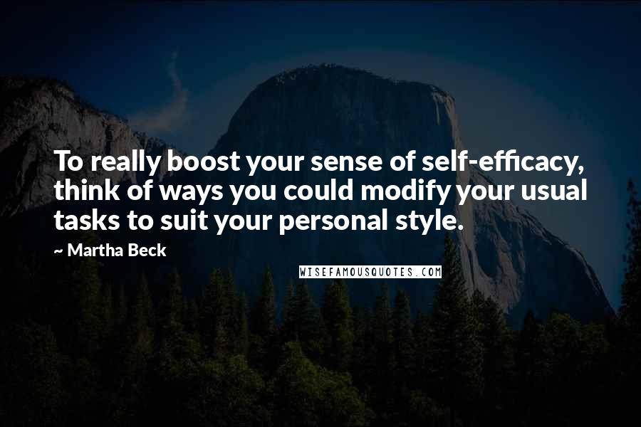 Martha Beck Quotes: To really boost your sense of self-efficacy, think of ways you could modify your usual tasks to suit your personal style.
