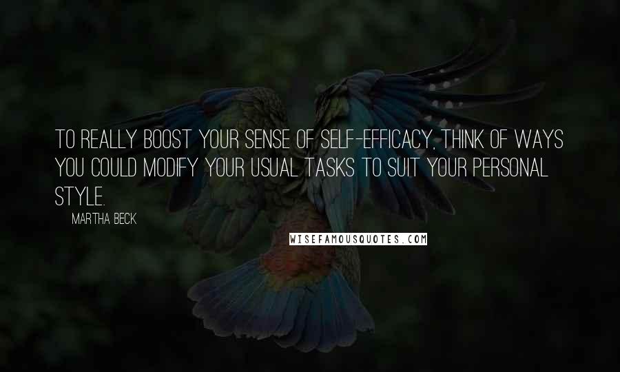 Martha Beck Quotes: To really boost your sense of self-efficacy, think of ways you could modify your usual tasks to suit your personal style.