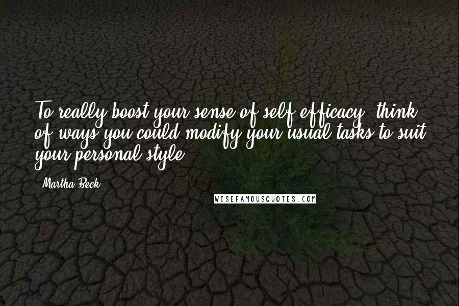 Martha Beck Quotes: To really boost your sense of self-efficacy, think of ways you could modify your usual tasks to suit your personal style.