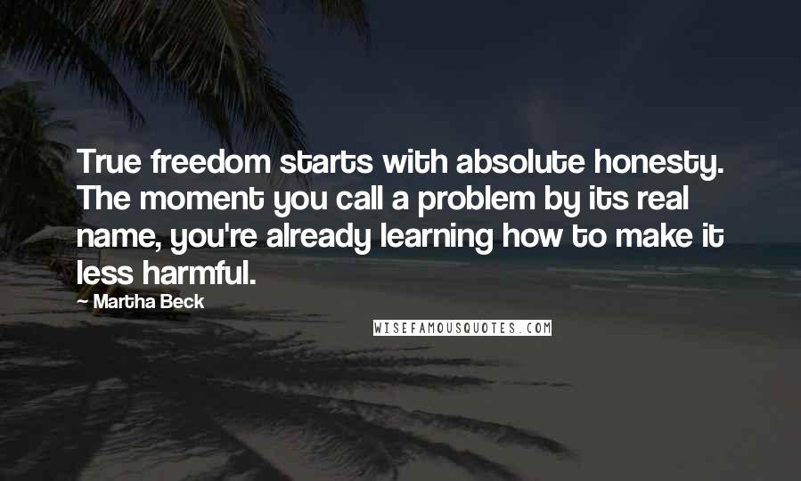 Martha Beck Quotes: True freedom starts with absolute honesty. The moment you call a problem by its real name, you're already learning how to make it less harmful.