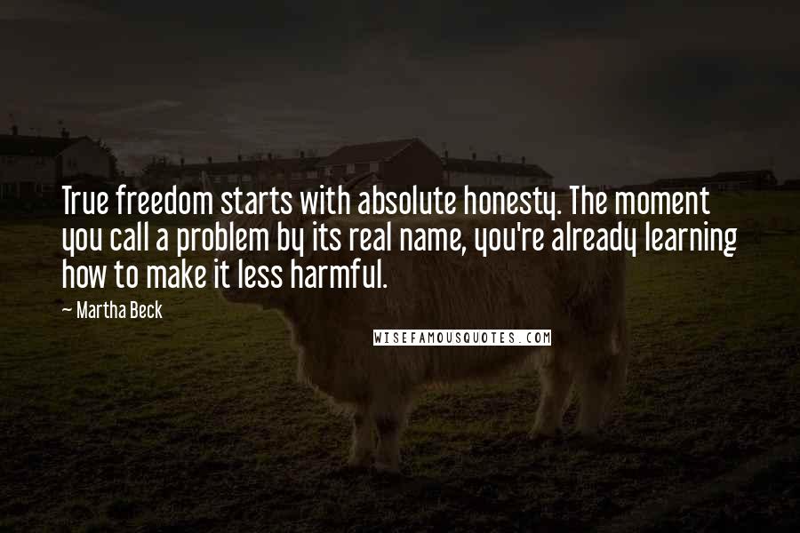 Martha Beck Quotes: True freedom starts with absolute honesty. The moment you call a problem by its real name, you're already learning how to make it less harmful.