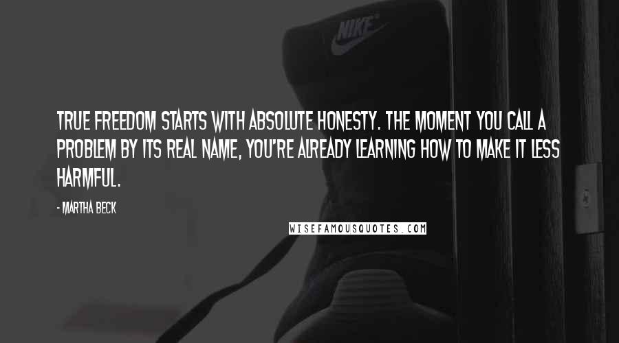 Martha Beck Quotes: True freedom starts with absolute honesty. The moment you call a problem by its real name, you're already learning how to make it less harmful.