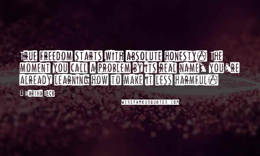 Martha Beck Quotes: True freedom starts with absolute honesty. The moment you call a problem by its real name, you're already learning how to make it less harmful.